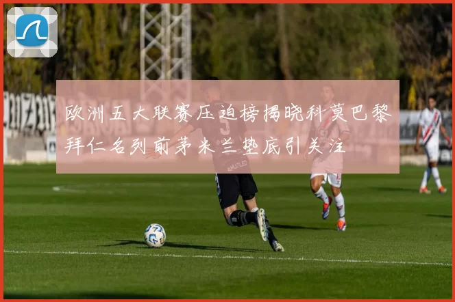 欧洲五大联赛压迫榜揭晓科莫巴黎拜仁名列前茅米兰垫底引关注