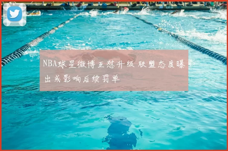 NBA球星微博互怼升级 联盟态度曝出或影响后续罚单