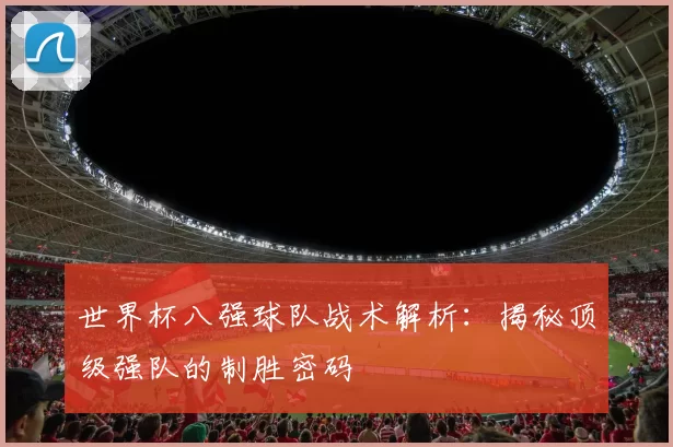 世界杯八强球队战术解析:揭秘顶级强队的制胜密码