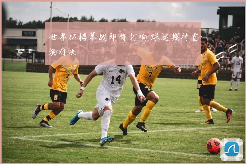 世界杯揭幕战即将打响 球迷期待首场对决