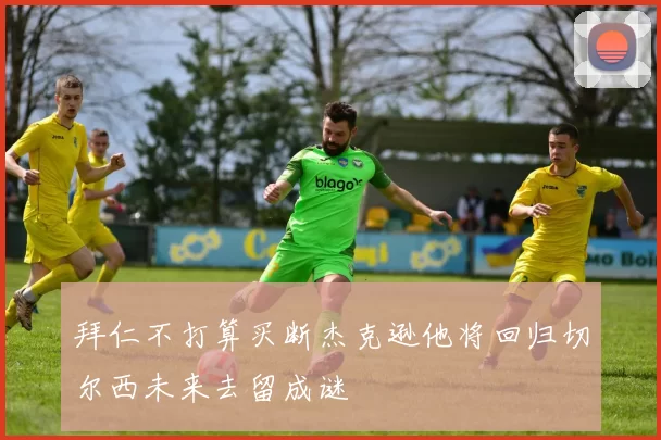 拜仁不打算买断杰克逊他将回归切尔西未来去留成谜