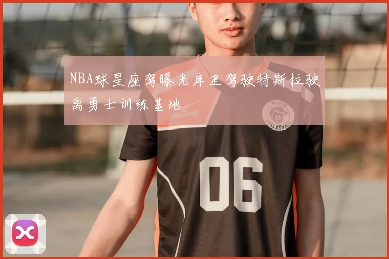 NBA球星座驾曝光库里驾驶特斯拉驶离勇士训练基地