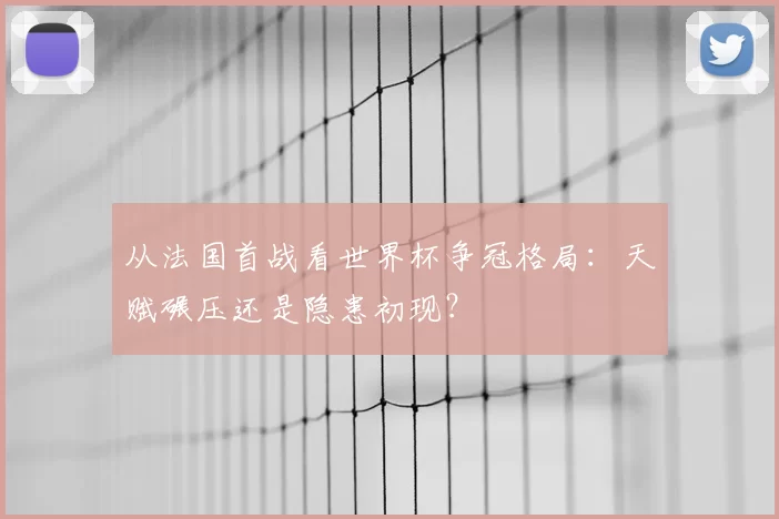 从法国首战看世界杯争冠格局：天赋碾压还是隐患初现？