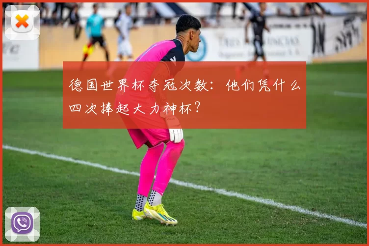 德国世界杯夺冠次数:他们凭什么四次捧起大力神杯?