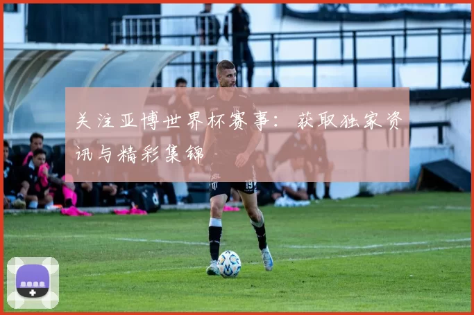 关注亚博世界杯赛事:获取独家资讯与精彩集锦