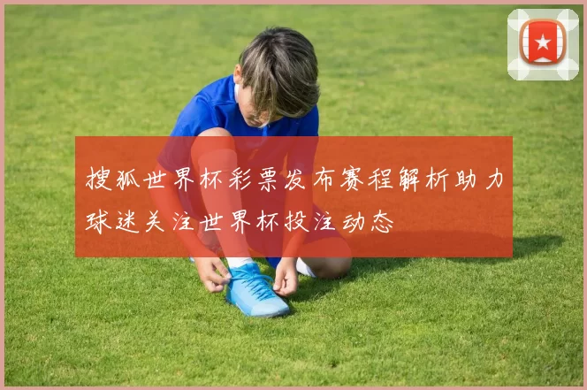 搜狐世界杯彩票发布赛程解析助力球迷关注世界杯投注动态