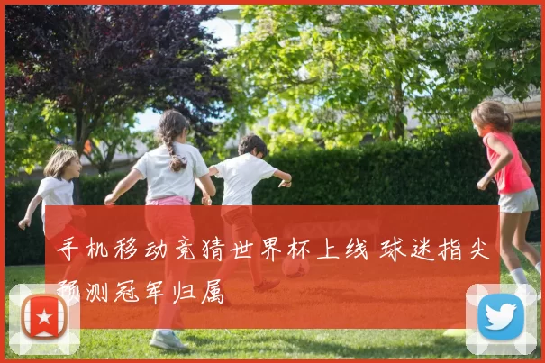 手机移动竞猜世界杯上线 球迷指尖预测冠军归属