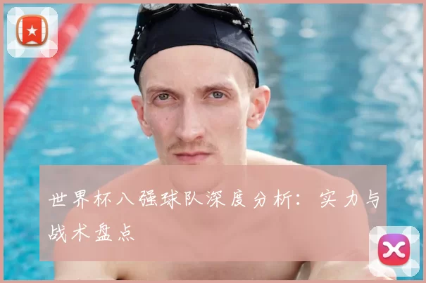 世界杯八强球队深度分析:实力与战术盘点