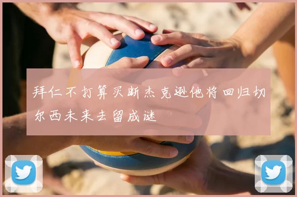 拜仁不打算买断杰克逊他将回归切尔西未来去留成谜
