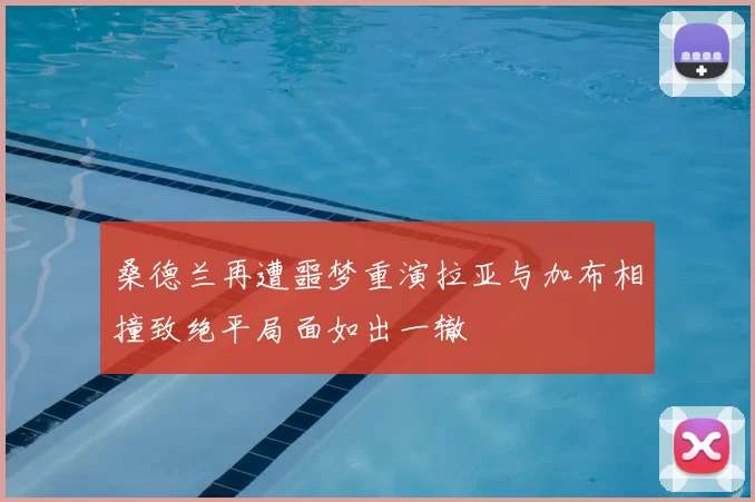 桑德兰再遭噩梦重演拉亚与加布相撞致绝平局面如出一辙