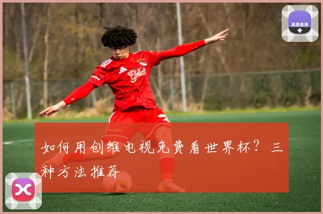 如何用创维电视免费看世界杯？三种方法推荐