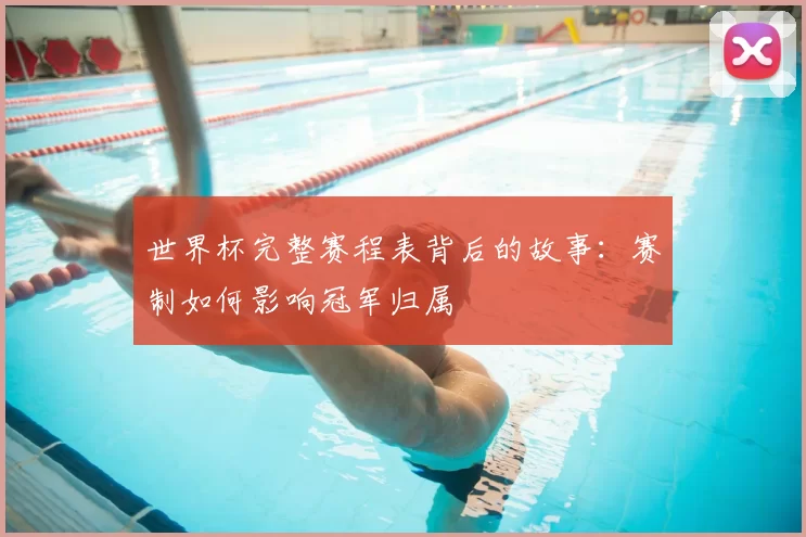 世界杯完整赛程表背后的故事:赛制如何影响冠军归属
