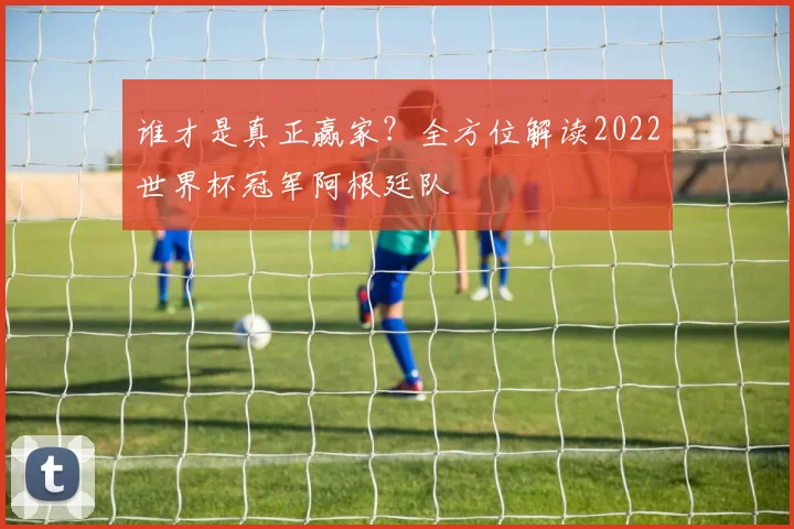 谁才是真正赢家?全方位解读2022世界杯冠军阿根廷队