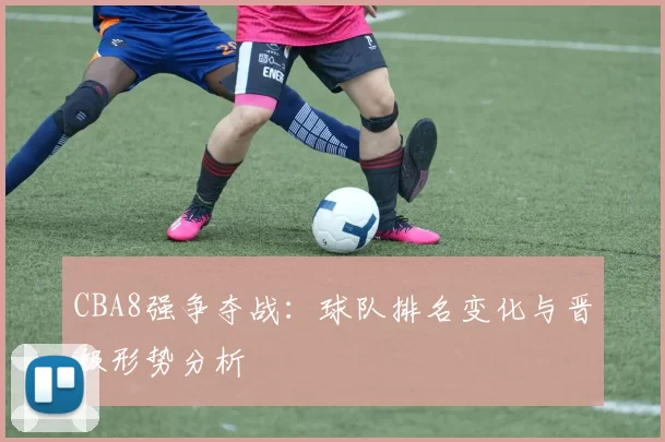 CBA8强争夺战：球队排名变化与晋级形势分析
