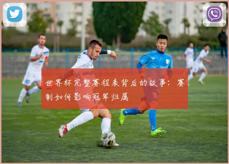 世界杯完整赛程表背后的故事:赛制如何影响冠军归属