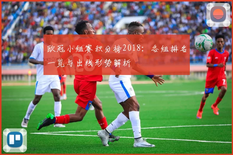 欧冠小组赛积分榜2018:各组排名一览与出线形势解析