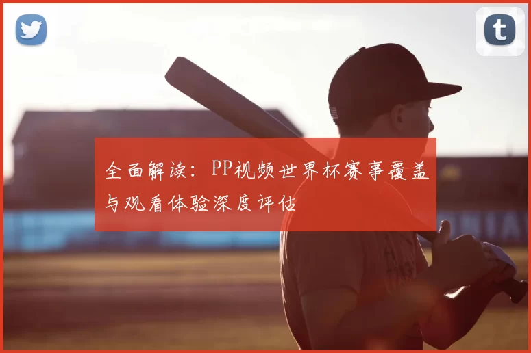 全面解读:PP视频世界杯赛事覆盖与观看体验深度评估