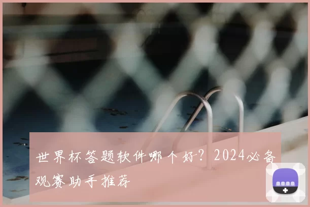 世界杯答题软件哪个好？2024必备观赛助手推荐