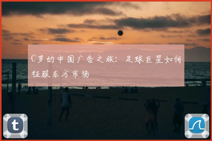 C罗的中国广告之旅：足球巨星如何征服东方市场