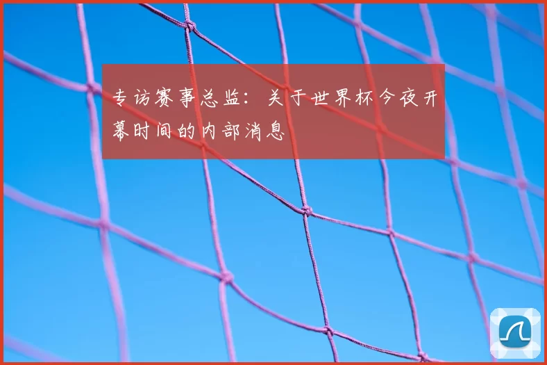 专访赛事总监：关于世界杯今夜开幕时间的内部消息