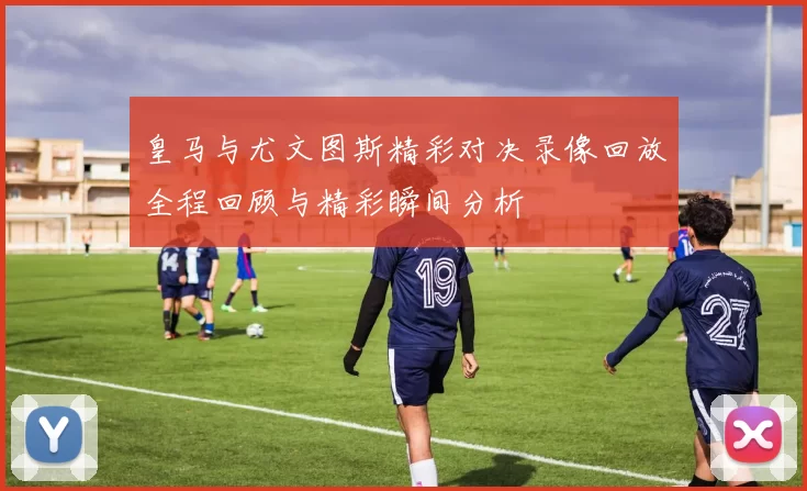 皇马与尤文图斯精彩对决录像回放全程回顾与精彩瞬间分析