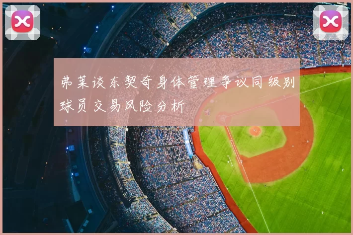 弗莱谈东契奇身体管理争议同级别球员交易风险分析