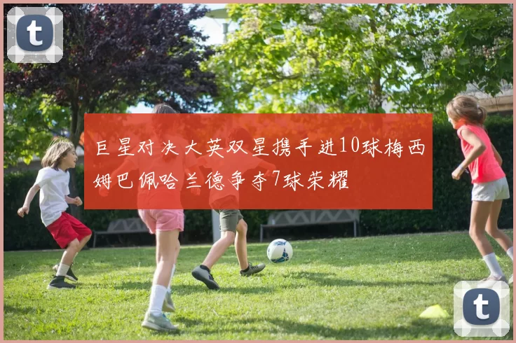 巨星对决大英双星携手进10球梅西姆巴佩哈兰德争夺7球荣耀