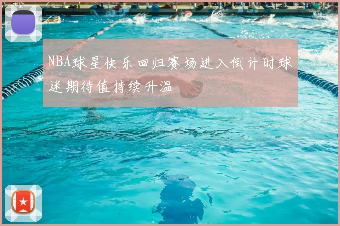 NBA球星快乐回归赛场进入倒计时球迷期待值持续升温