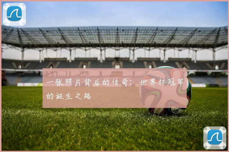 一张照片背后的传奇:世界杯冠军的诞生之路