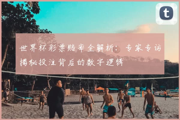世界杯彩票赔率全解析:专家专访揭秘投注背后的数字逻辑