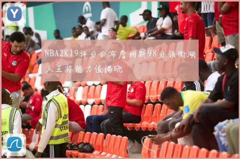NBA2K19评分公布詹姆斯98分领衔湖人五将能力值揭晓