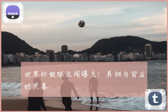 世界杯假球丑闻曝光:真相与背后的黑幕
