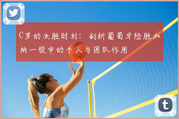 C罗的决胜时刻:剖析葡萄牙险胜加纳一役中的个人与团队作用