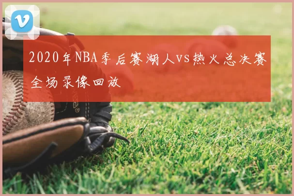 2020年NBA季后赛湖人vs热火总决赛全场录像回放