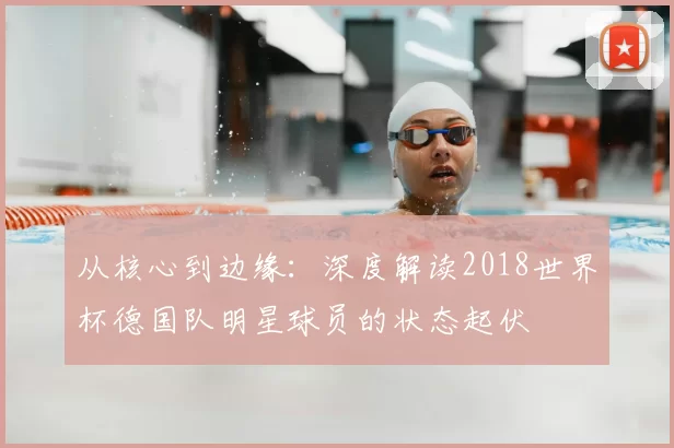 从核心到边缘：深度解读2018世界杯德国队明星球员的状态起伏