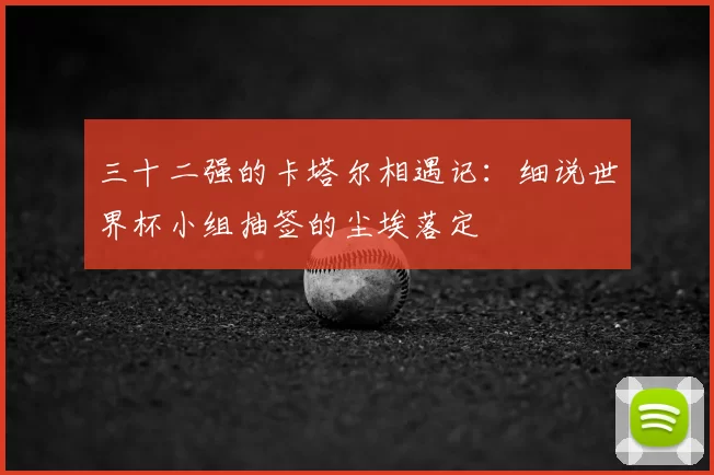 三十二强的卡塔尔相遇记:细说世界杯小组抽签的尘埃落定