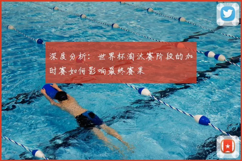 深度分析:世界杯淘汰赛阶段的加时赛如何影响最终赛果