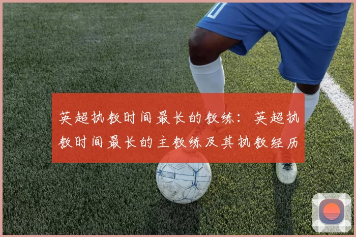 英超执教时间最长的教练:英超执教时间最长的主教练及其执教经历