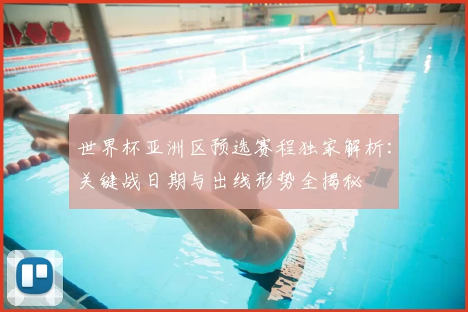 世界杯亚洲区预选赛程独家解析:关键战日期与出线形势全揭秘