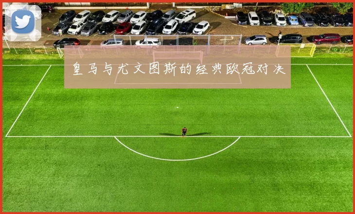 皇马与尤文图斯的经典欧冠对决
