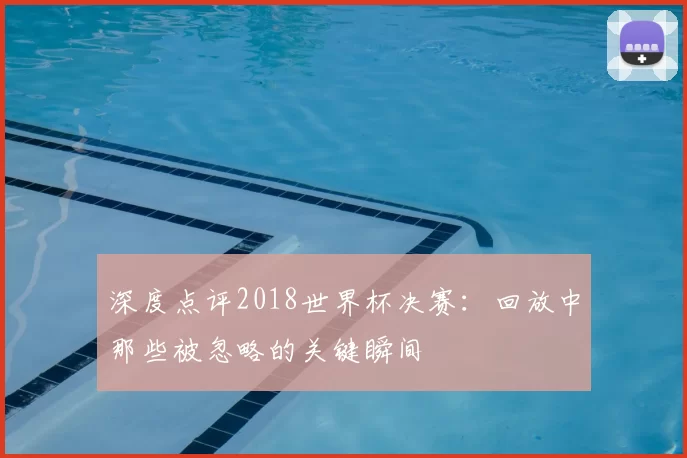 深度点评2018世界杯决赛:回放中那些被忽略的关键瞬间