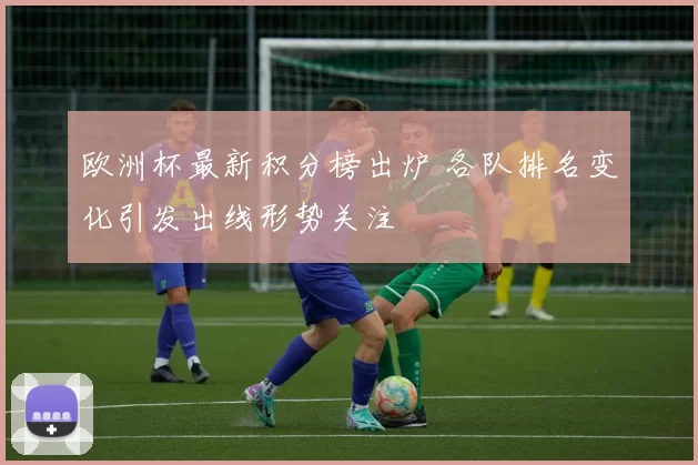 欧洲杯最新积分榜出炉 各队排名变化引发出线形势关注