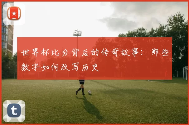 世界杯比分背后的传奇故事：那些数字如何改写历史