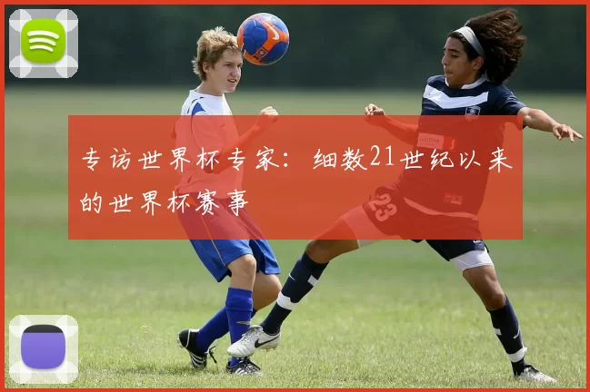 专访世界杯专家:细数21世纪以来的世界杯赛事