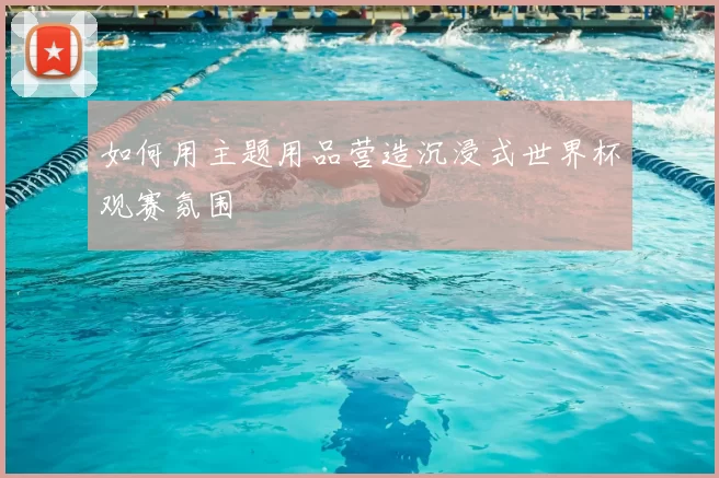 如何用主题用品营造沉浸式世界杯观赛氛围