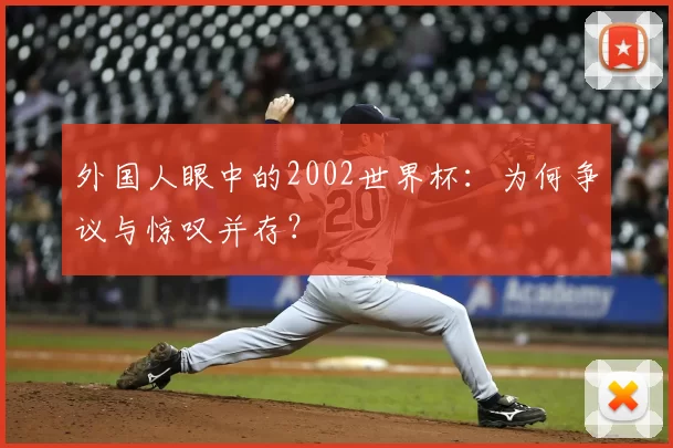外国人眼中的2002世界杯:为何争议与惊叹并存?
