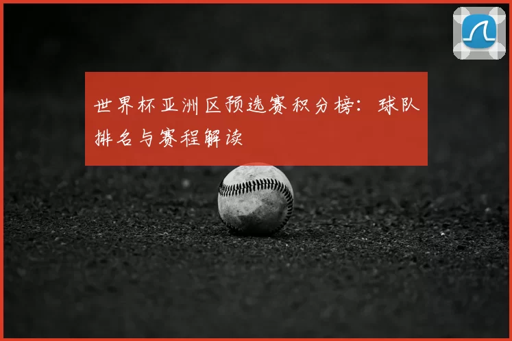 世界杯亚洲区预选赛积分榜:球队排名与赛程解读