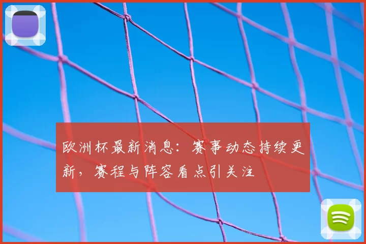 欧洲杯最新消息:赛事动态持续更新,赛程与阵容看点引关注