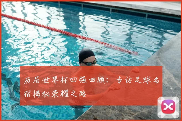 历届世界杯四强回顾:专访足球名宿揭秘荣耀之路