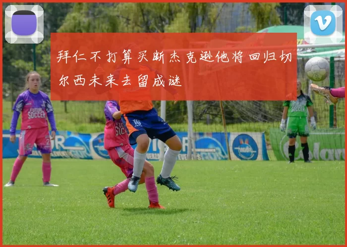 拜仁不打算买断杰克逊他将回归切尔西未来去留成谜